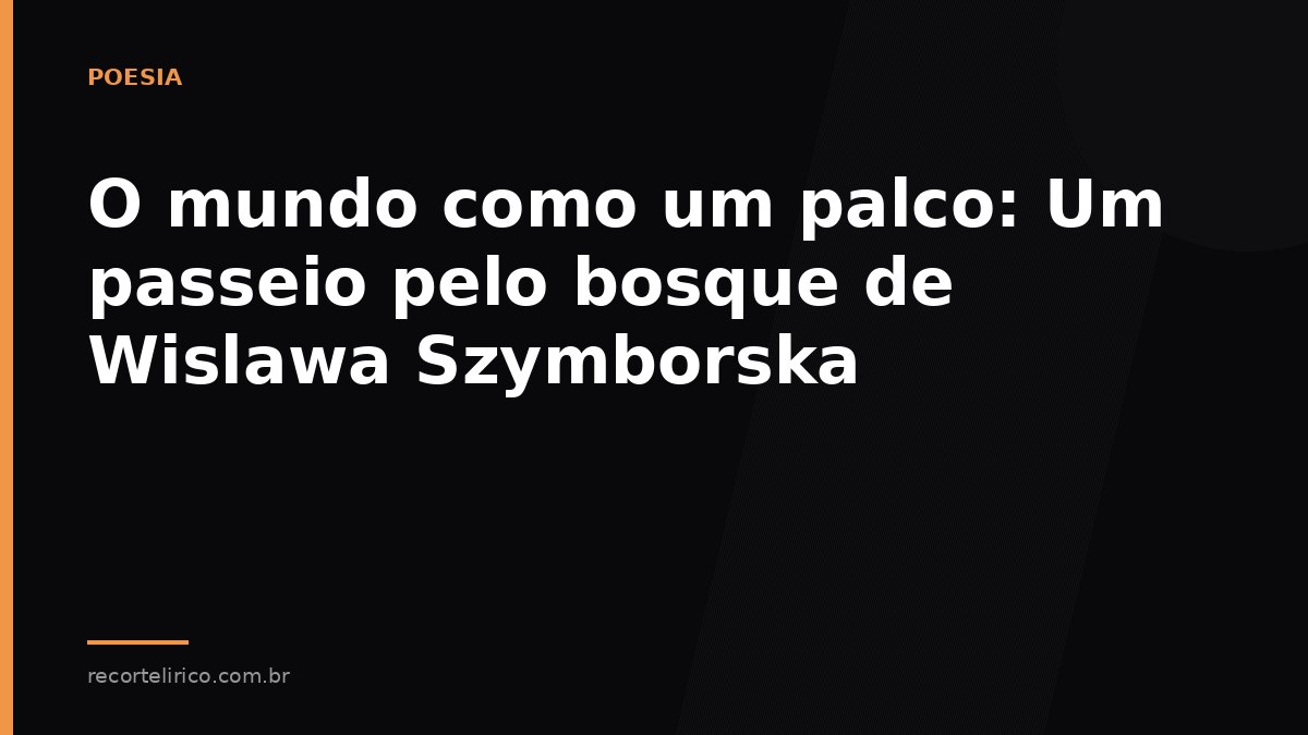 Arte do Recorte Lírico para: O mundo como um palco: Um passeio pelo bosque de Wislawa Szymborska