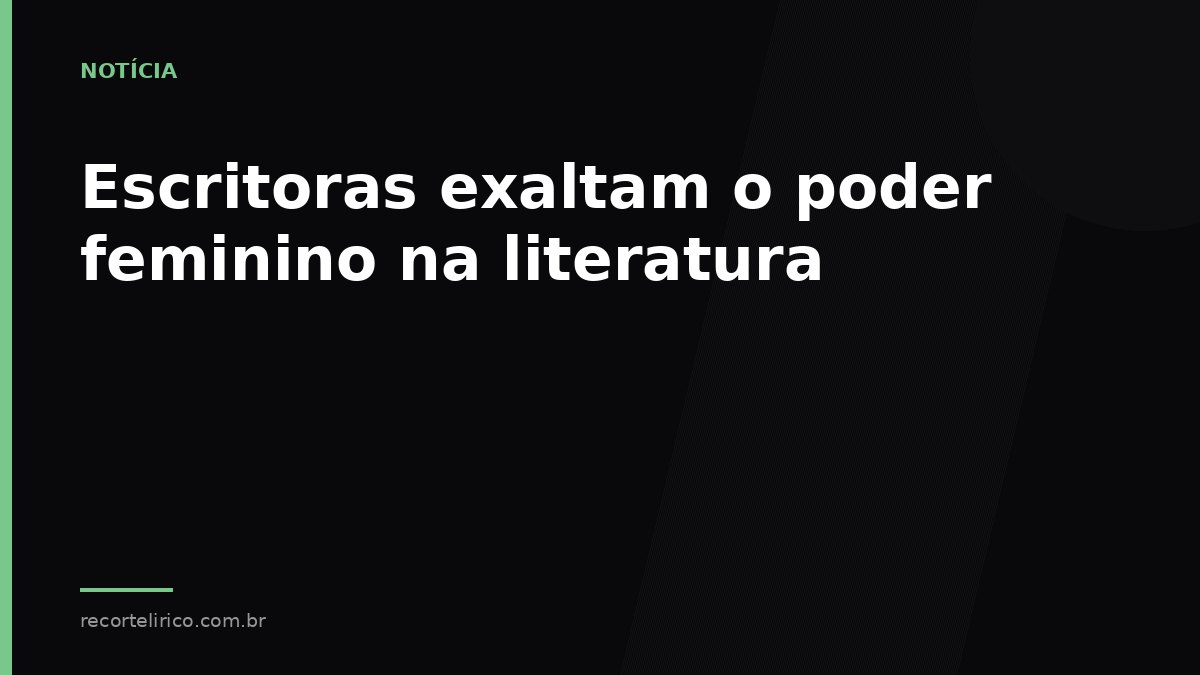 Arte do Recorte Lírico para: Escritoras exaltam o poder feminino na literatura