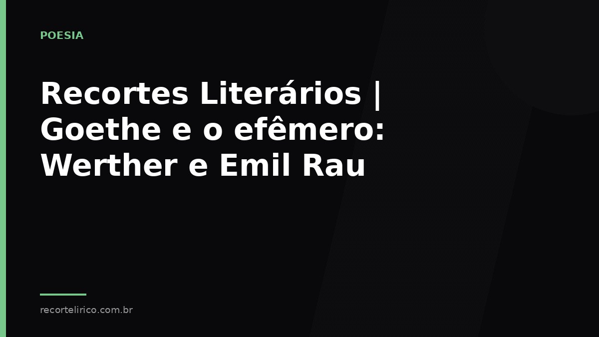 Arte do Recorte Lírico para: Recortes Literários   Goethe e o efêmero: Werther e Emil Rau