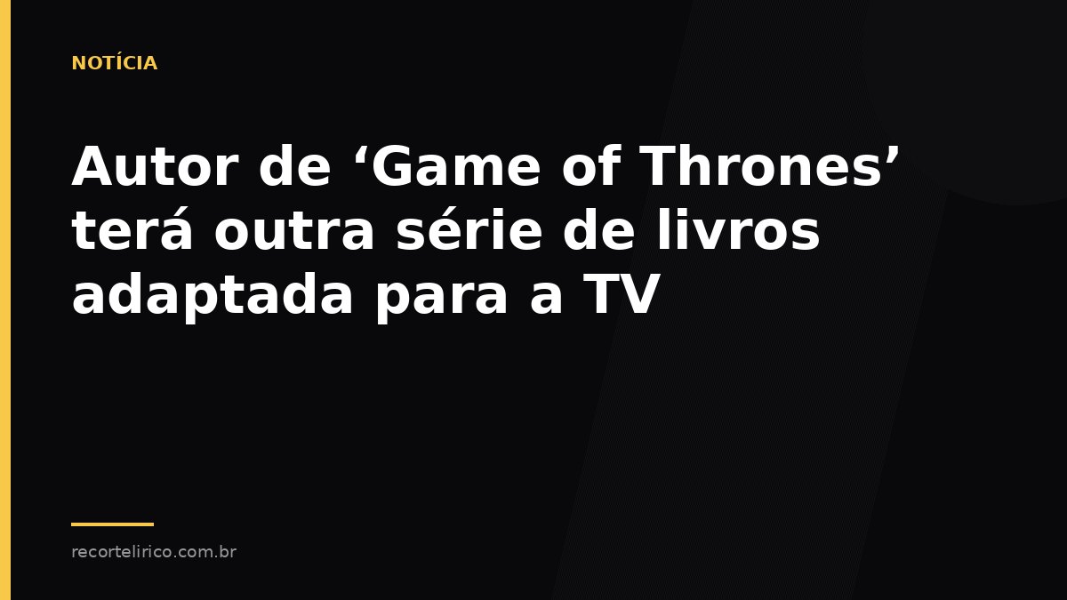 Arte do Recorte Lírico para: Autor de ‘Game of Thrones’ terá outra série de livros adaptada para a TV