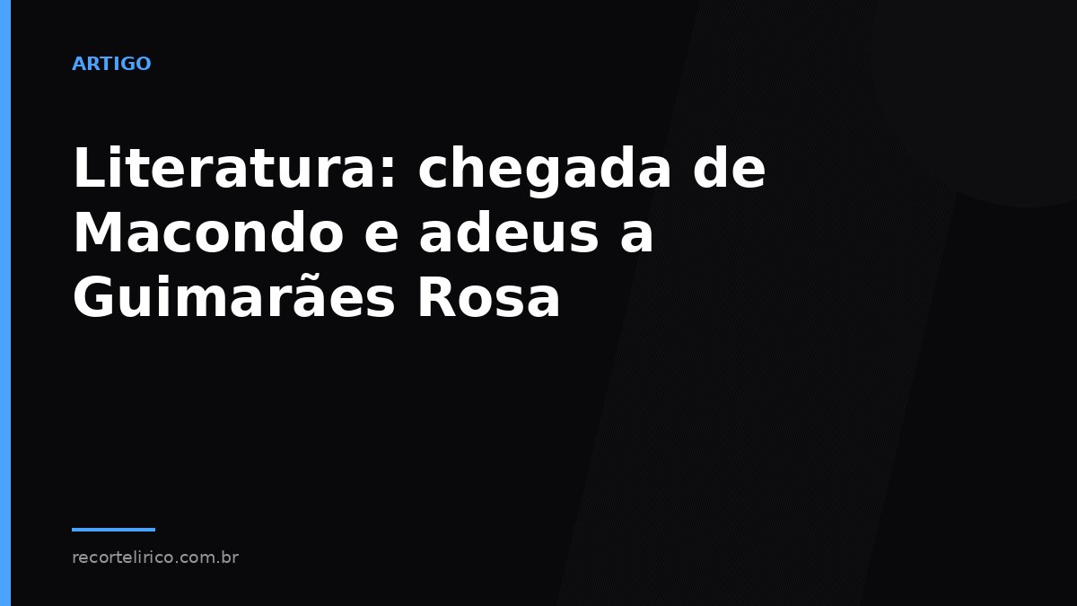Arte do Recorte Lírico para: Literatura: chegada de Macondo e adeus a Guimarães Rosa